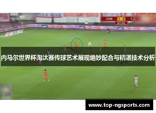 内马尔世界杯淘汰赛传球艺术展现绝妙配合与精湛技术分析