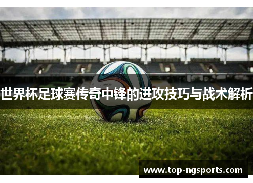 世界杯足球赛传奇中锋的进攻技巧与战术解析