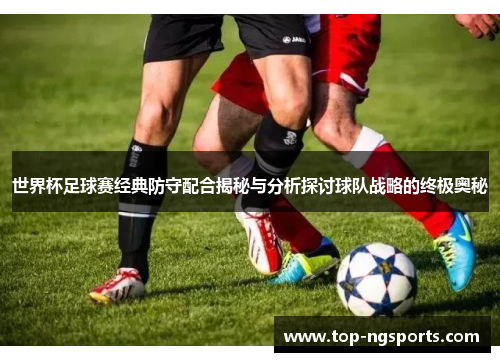 世界杯足球赛经典防守配合揭秘与分析探讨球队战略的终极奥秘