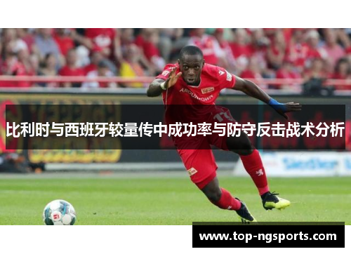 比利时与西班牙较量传中成功率与防守反击战术分析