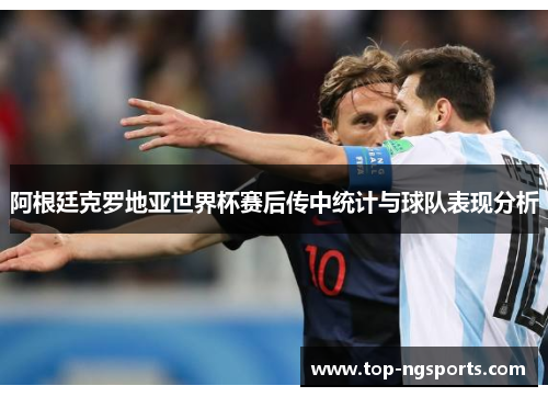 阿根廷克罗地亚世界杯赛后传中统计与球队表现分析