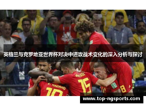 英格兰与克罗地亚世界杯对决中进攻战术变化的深入分析与探讨