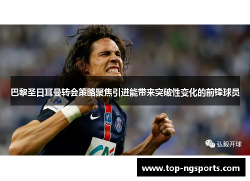巴黎圣日耳曼转会策略聚焦引进能带来突破性变化的前锋球员