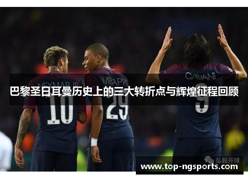 巴黎圣日耳曼历史上的三大转折点与辉煌征程回顾