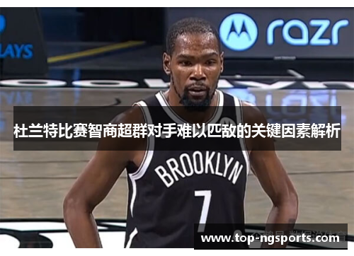 杜兰特比赛智商超群对手难以匹敌的关键因素解析