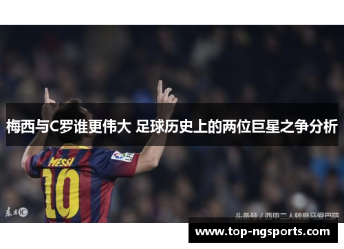 梅西与C罗谁更伟大 足球历史上的两位巨星之争分析