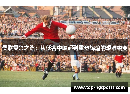 曼联复兴之路：从低谷中崛起到重塑辉煌的艰难蜕变