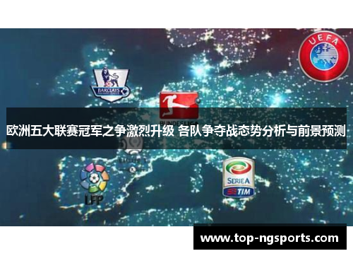 欧洲五大联赛冠军之争激烈升级 各队争夺战态势分析与前景预测