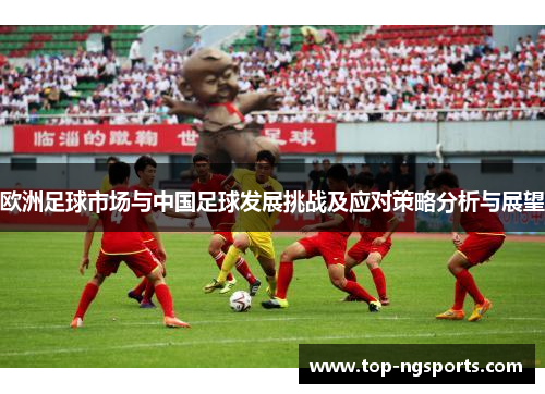 欧洲足球市场与中国足球发展挑战及应对策略分析与展望