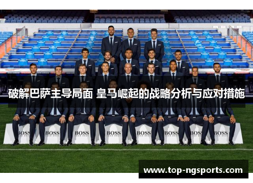 破解巴萨主导局面 皇马崛起的战略分析与应对措施
