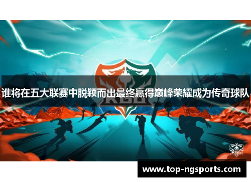 谁将在五大联赛中脱颖而出最终赢得巅峰荣耀成为传奇球队