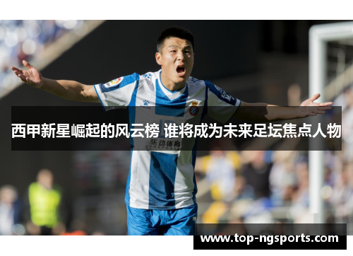 西甲新星崛起的风云榜 谁将成为未来足坛焦点人物