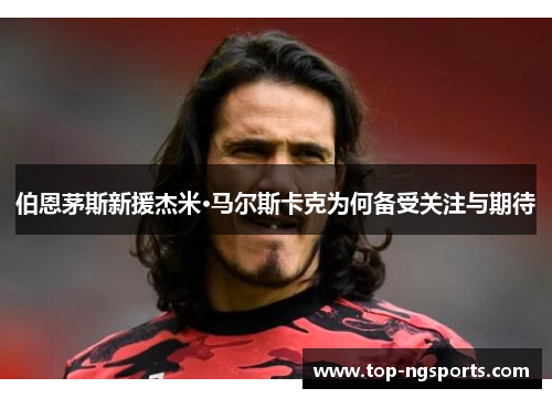 伯恩茅斯新援杰米·马尔斯卡克为何备受关注与期待