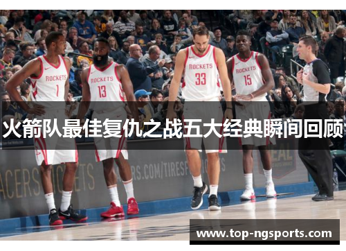 火箭队最佳复仇之战五大经典瞬间回顾