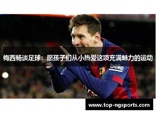 梅西畅谈足球：愿孩子们从小热爱这项充满魅力的运动