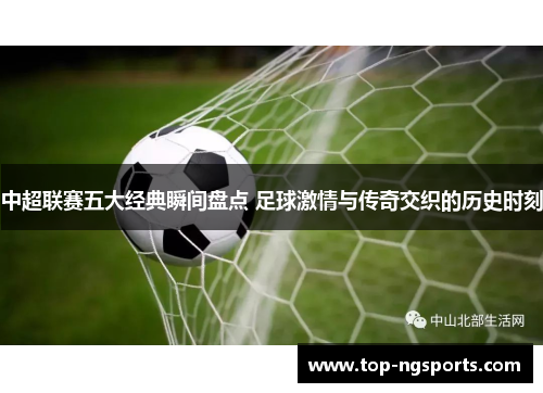 中超联赛五大经典瞬间盘点 足球激情与传奇交织的历史时刻