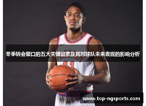 冬季转会窗口的五大关键因素及其对球队未来表现的影响分析