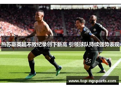 热苏斯英超不败纪录创下新高 引领球队持续强势表现