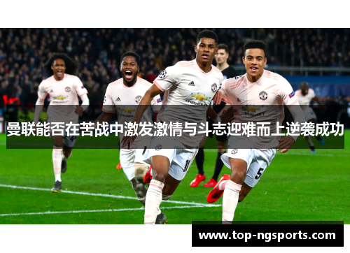 曼联能否在苦战中激发激情与斗志迎难而上逆袭成功