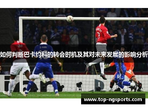 如何判断巴卡约科的转会时机及其对未来发展的影响分析