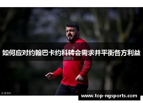 如何应对约翰巴卡约科转会需求并平衡各方利益