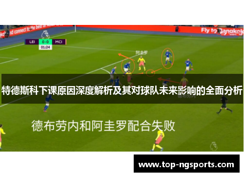 特德斯科下课原因深度解析及其对球队未来影响的全面分析