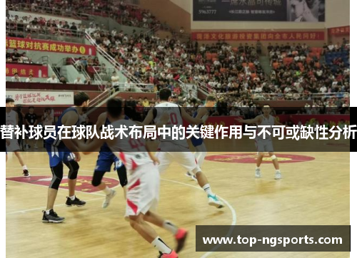 替补球员在球队战术布局中的关键作用与不可或缺性分析