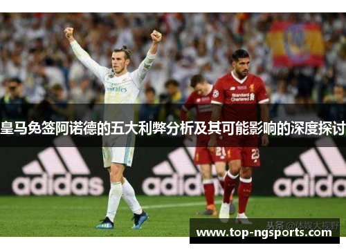 皇马免签阿诺德的五大利弊分析及其可能影响的深度探讨
