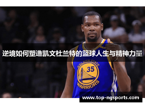 逆境如何塑造凯文杜兰特的篮球人生与精神力量