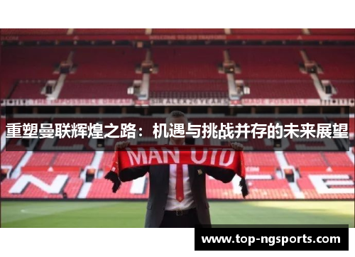 重塑曼联辉煌之路：机遇与挑战并存的未来展望