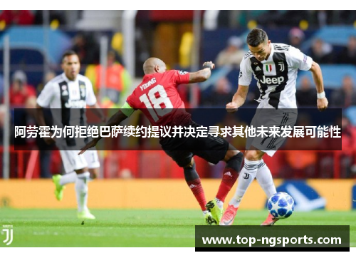 阿劳霍为何拒绝巴萨续约提议并决定寻求其他未来发展可能性