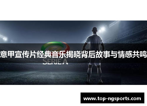 意甲宣传片经典音乐揭晓背后故事与情感共鸣