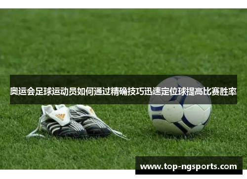 奥运会足球运动员如何通过精确技巧迅速定位球提高比赛胜率
