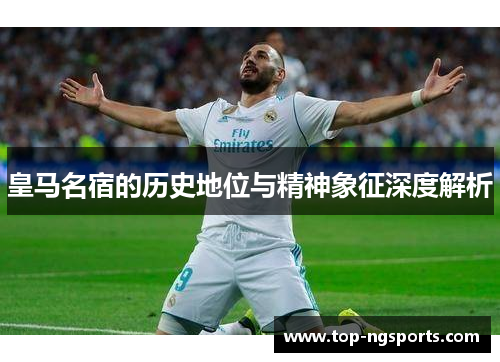 皇马名宿的历史地位与精神象征深度解析