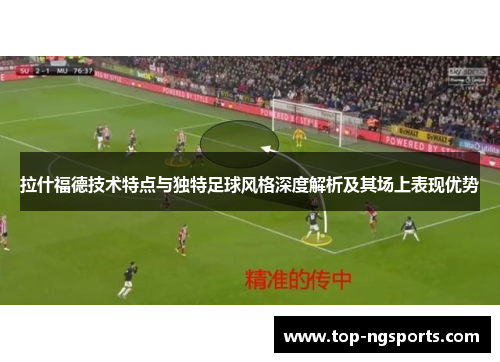 拉什福德技术特点与独特足球风格深度解析及其场上表现优势